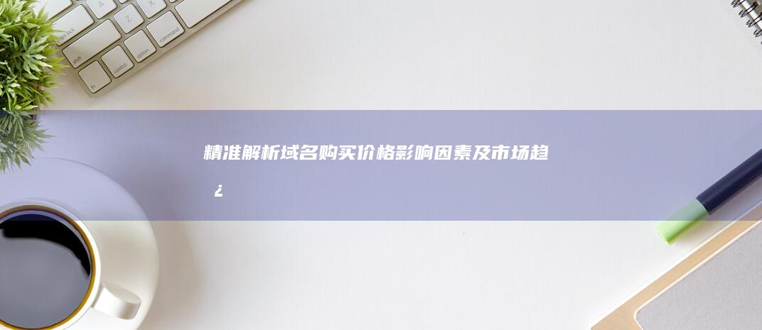 精准解析：域名购买价格影响因素及市场趋势