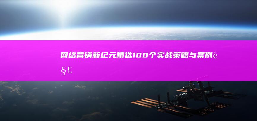 网络营销新纪元：精选100个实战策略与案例解析