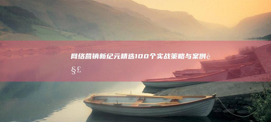 网络营销新纪元：精选100个实战策略与案例解析